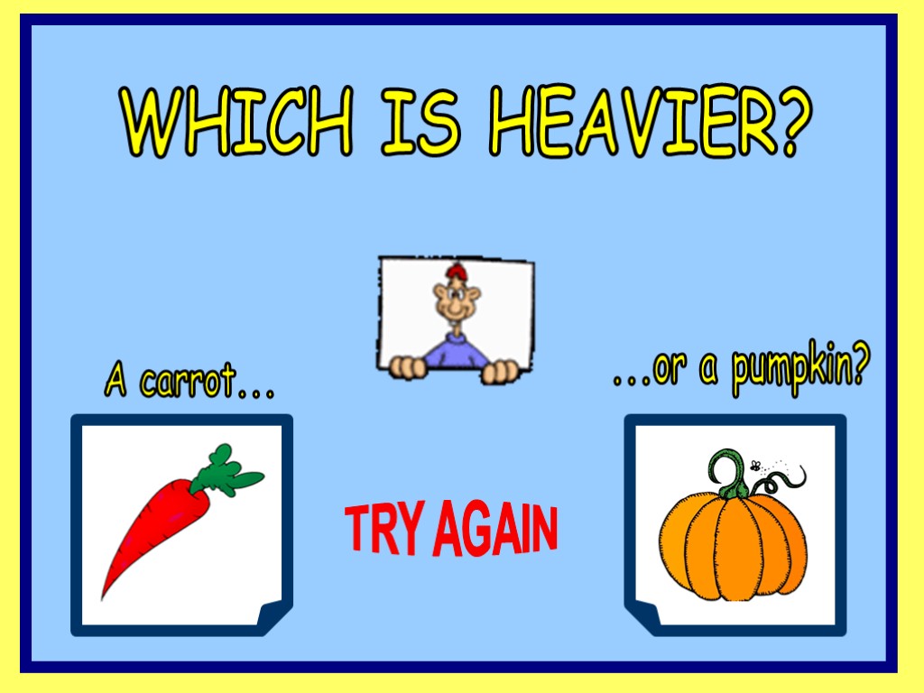 WHICH IS HEAVIER? A carrot... ...or a pumpkin? TRY AGAIN